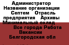 Администратор › Название организации ­ Септем › Отрасль предприятия ­ Архивы › Минимальный оклад ­ 25 000 - Все города Работа » Вакансии   . Белгородская обл.